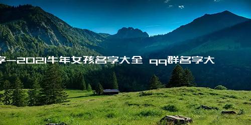 名字-2021牛年女孩名字大全 qq群名字大全2021最新的